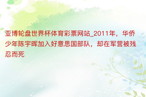 亚博轮盘世界杯体育彩票网站_2011年，华侨少年陈宇晖加入好意思国部队，却在军营被残忍而死