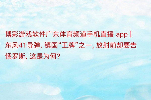 博彩游戏软件广东体育频道手机直播 app | 东风41导弹, 镇国“王牌”之一, 放射前却要告俄罗斯, 这是为何?