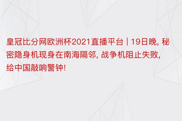 皇冠比分网欧洲杯2021直播平台 | 19日晚， 秘密隐身机现身在南海隔邻， 战争机阻止失败， 给中国敲响警钟!