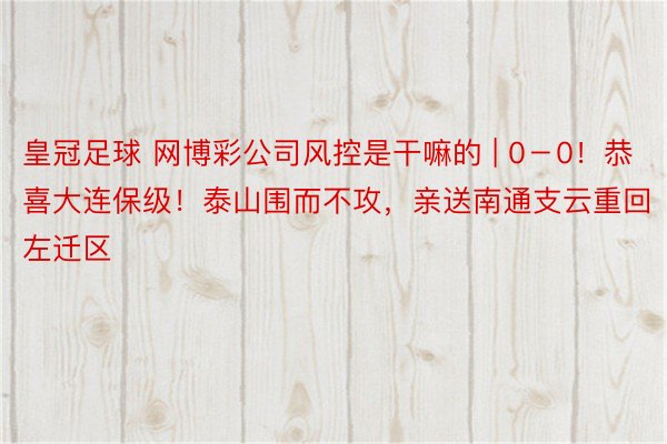 皇冠足球 网博彩公司风控是干嘛的 | 0－0！恭喜大连保级！泰山围而不攻，亲送南通支云重回左迁区