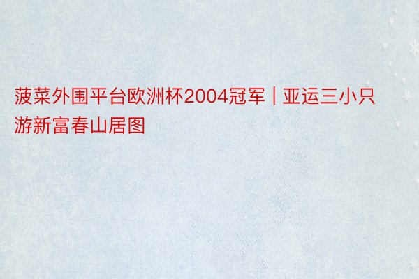 菠菜外围平台欧洲杯2004冠军 | 亚运三小只游新富春山居图