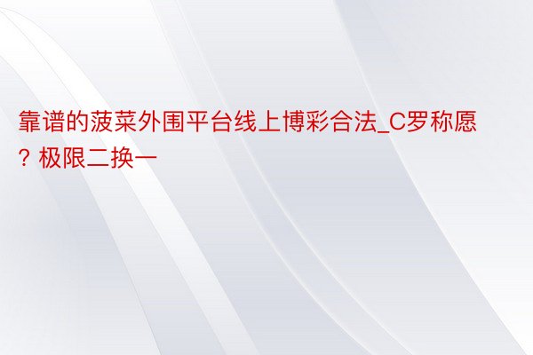 靠谱的菠菜外围平台线上博彩合法_C罗称愿? 极限二换一