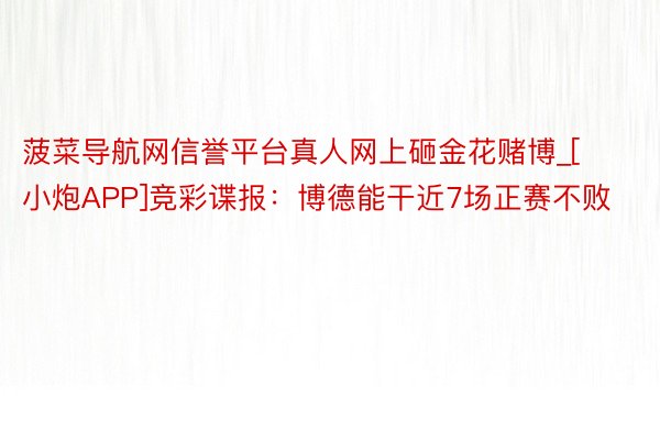 菠菜导航网信誉平台真人网上砸金花赌博_[小炮APP]竞彩谍报：博德能干近7场正赛不败