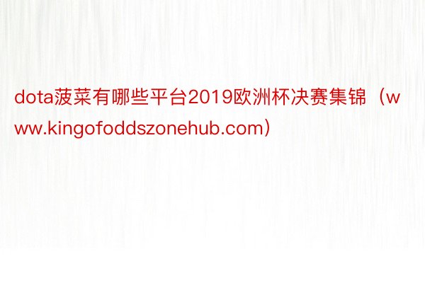 dota菠菜有哪些平台2019欧洲杯决赛集锦（www.kingofoddszonehub.com）