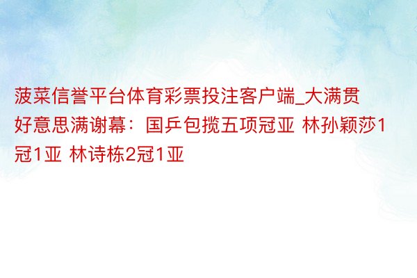 菠菜信誉平台体育彩票投注客户端_大满贯好意思满谢幕：国乒包揽五项冠亚 林孙颖莎1冠1亚 林诗栋2冠1亚