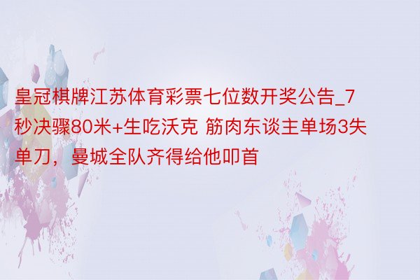 皇冠棋牌江苏体育彩票七位数开奖公告_7秒决骤80米+生吃沃克 筋肉东谈主单场3失单刀，曼城全队齐得给他叩首