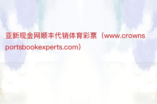 亚新现金网顺丰代销体育彩票（www.crownsportsbookexperts.com）