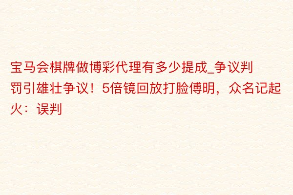 宝马会棋牌做博彩代理有多少提成_争议判罚引雄壮争议！5倍镜回放打脸傅明，众名记起火：误判