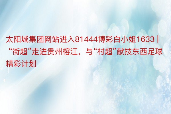 太阳城集团网站进入81444博彩白小姐1633 | “街超”走进贵州榕江，与“村超”献技东西足球精彩计划