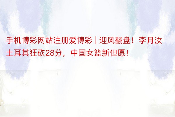 手机博彩网站注册爱博彩 | 迎风翻盘！李月汝土耳其狂砍28分，中国女篮新但愿！