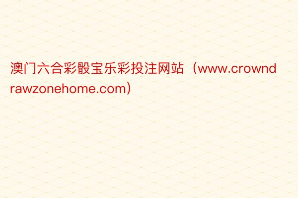 澳门六合彩骰宝乐彩投注网站（www.crowndrawzonehome.com）