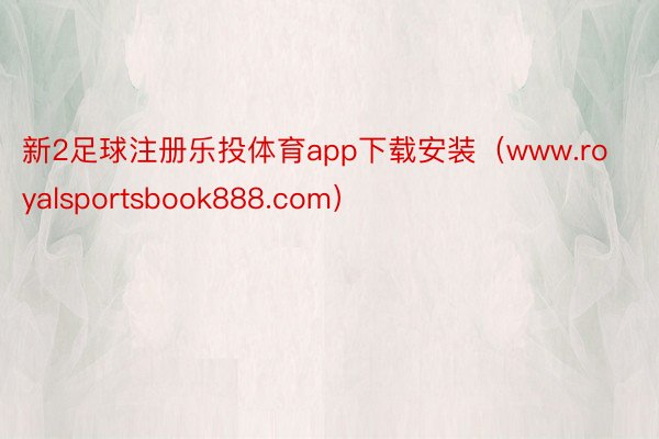 新2足球注册乐投体育app下载安装（www.royalsportsbook888.com）