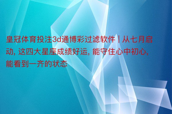 皇冠体育投注3d通博彩过滤软件 | 从七月启动, 这四大星座成绩好运, 能守住心中初心, 能看到一齐的状态