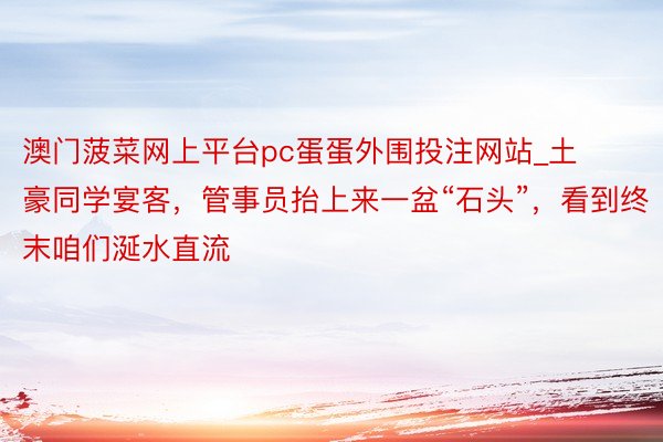 澳门菠菜网上平台pc蛋蛋外围投注网站_土豪同学宴客，管事员抬上来一盆“石头”，看到终末咱们涎水直流