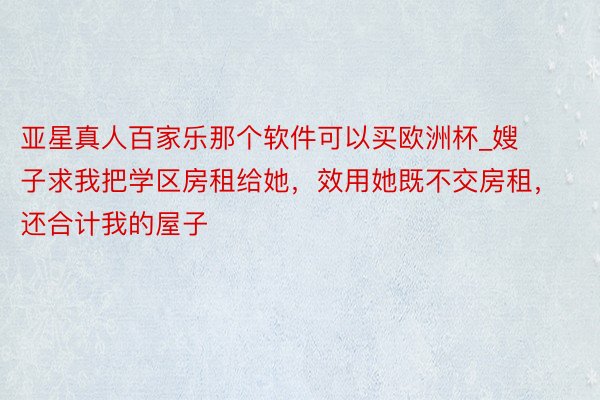 亚星真人百家乐那个软件可以买欧洲杯_嫂子求我把学区房租给她，效用她既不交房租，还合计我的屋子