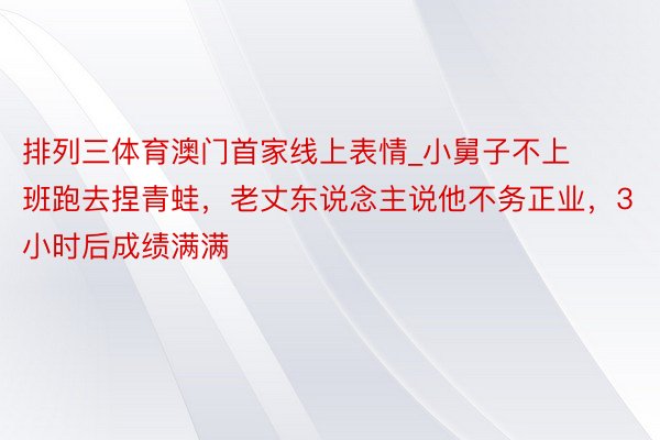 排列三体育澳门首家线上表情_小舅子不上班跑去捏青蛙，老丈东说念主说他不务正业，3小时后成绩满满