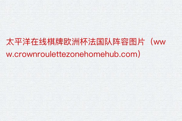 太平洋在线棋牌欧洲杯法国队阵容图片（www.crownroulettezonehomehub.com）