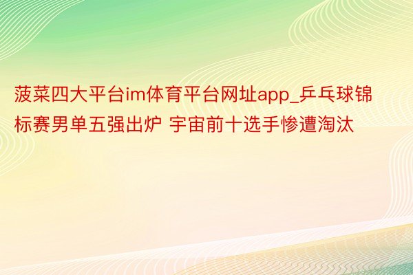 菠菜四大平台im体育平台网址app_乒乓球锦标赛男单五强出炉 宇宙前十选手惨遭淘汰