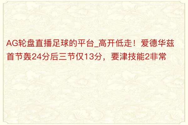 AG轮盘直播足球的平台_高开低走！爱德华兹首节轰24分后三节仅13分，要津技能2非常