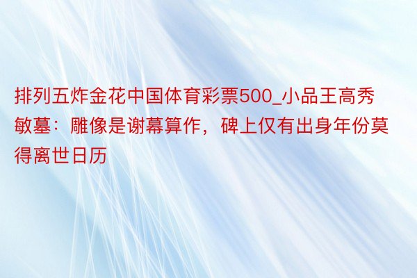 排列五炸金花中国体育彩票500_小品王高秀敏墓：雕像是谢幕算作，碑上仅有出身年份莫得离世日历