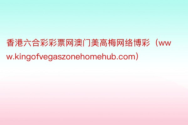 香港六合彩彩票网澳门美高梅网络博彩（www.kingofvegaszonehomehub.com）