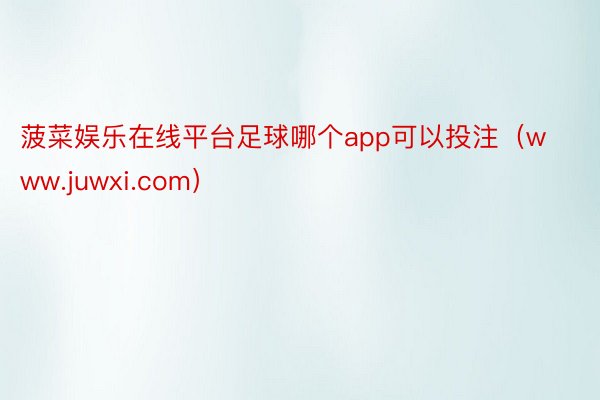 菠菜娱乐在线平台足球哪个app可以投注（www.juwxi.com）