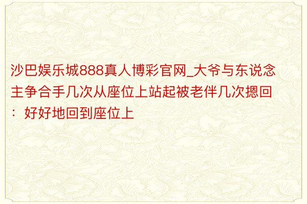 沙巴娱乐城888真人博彩官网_大爷与东说念主争合手几次从座位上站起被老伴几次摁回：好好地回到座位上