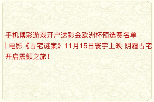 手机博彩游戏开户送彩金欧洲杯预选赛名单 | 电影《古宅谜案》11月15日寰宇上映 阴霾古宅开启震颤之旅！