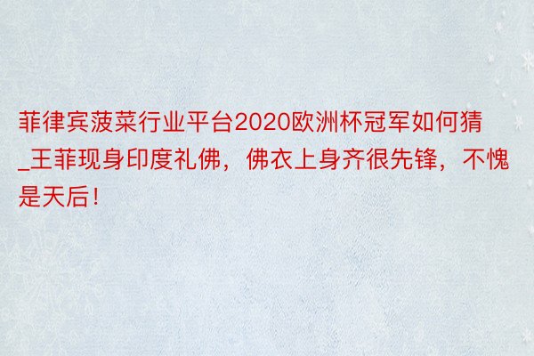 菲律宾菠菜行业平台2020欧洲杯冠军如何猜_王菲现身印度礼佛，佛衣上身齐很先锋，不愧是天后！