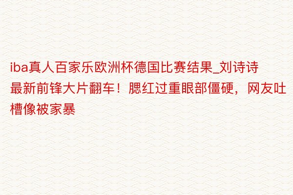 iba真人百家乐欧洲杯德国比赛结果_刘诗诗最新前锋大片翻车！腮红过重眼部僵硬，网友吐槽像被家暴