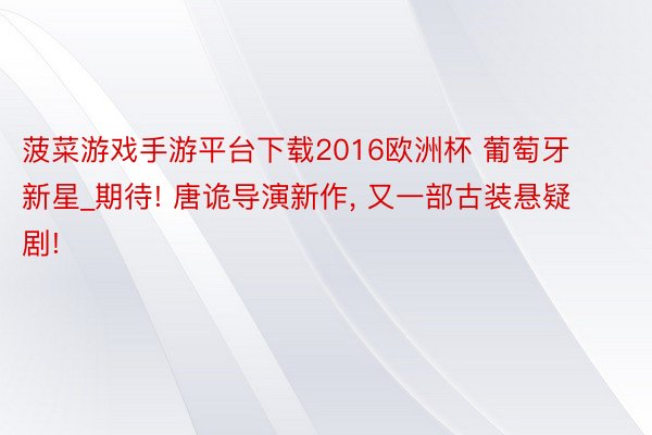 菠菜游戏手游平台下载2016欧洲杯 葡萄牙新星_期待! 唐诡导演新作, 又一部古装悬疑剧!