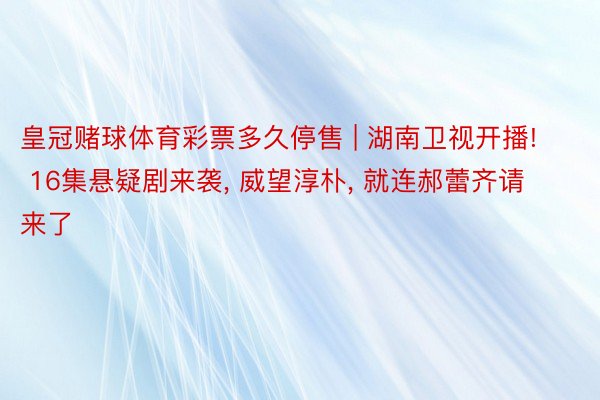 皇冠赌球体育彩票多久停售 | 湖南卫视开播! 16集悬疑剧来袭, 威望淳朴, 就连郝蕾齐请来了