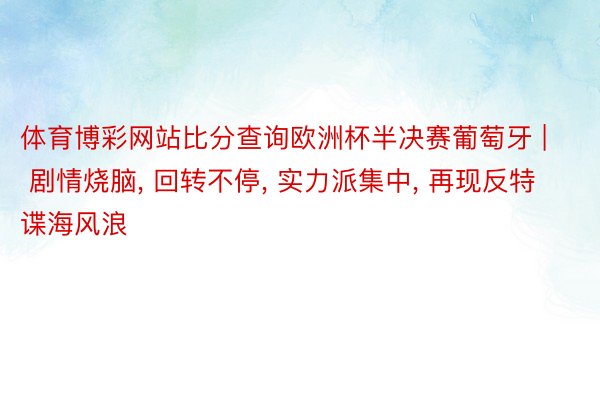 体育博彩网站比分查询欧洲杯半决赛葡萄牙 | 剧情烧脑, 回转不停, 实力派集中, 再现反特谍海风浪