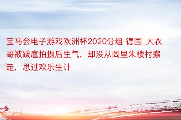 宝马会电子游戏欧洲杯2020分组 德国_大衣哥被跋扈拍摄后生气，却没从闾里朱楼村搬走，思过欢乐生计