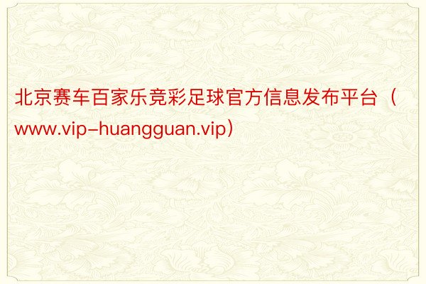 北京赛车百家乐竞彩足球官方信息发布平台（www.vip-huangguan.vip）