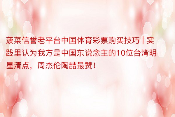 菠菜信誉老平台中国体育彩票购买技巧 | 实践里认为我方是中国东说念主的10位台湾明星清点，周杰伦陶喆最赞！