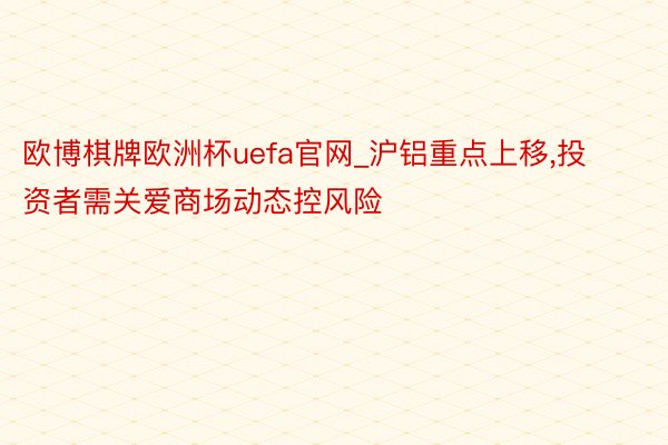 欧博棋牌欧洲杯uefa官网_沪铝重点上移,投资者需关爱商场动态控风险