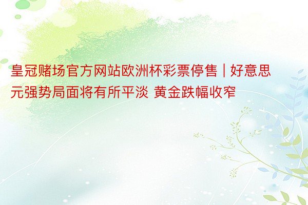 皇冠赌场官方网站欧洲杯彩票停售 | 好意思元强势局面将有所平淡 黄金跌幅收窄