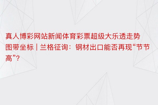 真人博彩网站新闻体育彩票超级大乐透走势图带坐标 | 兰格征询：钢材出口能否再现“节节高”？