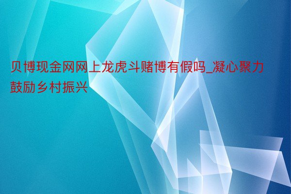 贝博现金网网上龙虎斗赌博有假吗_凝心聚力鼓励乡村振兴