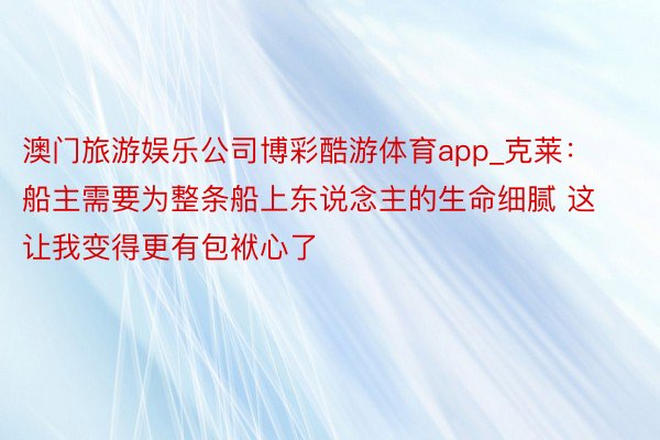 澳门旅游娱乐公司博彩酷游体育app_克莱：船主需要为整条船上东说念主的生命细腻 这让我变得更有包袱心了