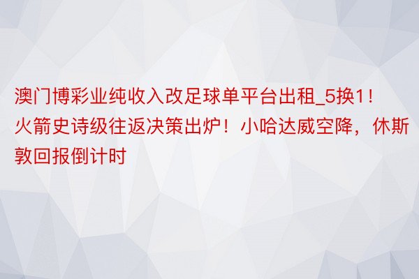 澳门博彩业纯收入改足球单平台出租_5换1！火箭史诗级往返决策出炉！小哈达威空降，休斯敦回报倒计时