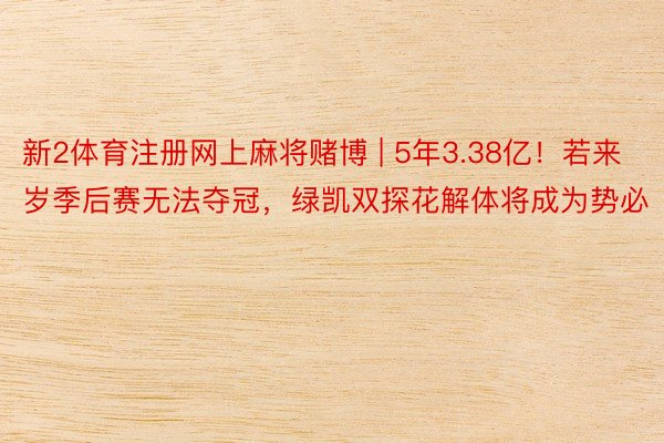 新2体育注册网上麻将赌博 | 5年3.38亿！若来岁季后赛无法夺冠，绿凯双探花解体将成为势必