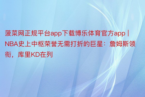 菠菜网正规平台app下载博乐体育官方app | NBA史上中枢荣誉无需打折的巨星：詹姆斯领衔，库里KD在列