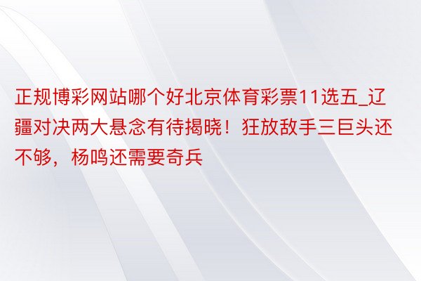 正规博彩网站哪个好北京体育彩票11选五_辽疆对决两大悬念有待揭晓！狂放敌手三巨头还不够，杨鸣还需要奇兵