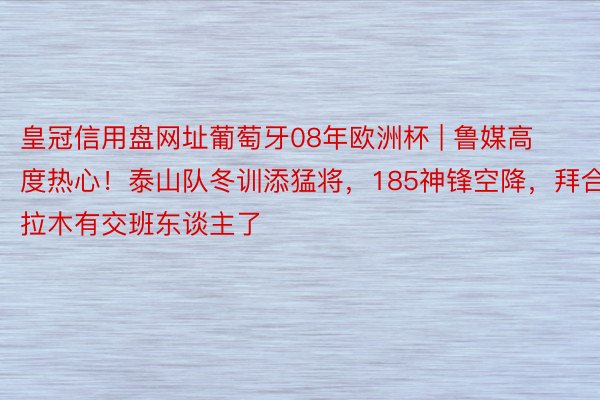 皇冠信用盘网址葡萄牙08年欧洲杯 | 鲁媒高度热心！泰山队冬训添猛将，185神锋空降，拜合拉木有交班东谈主了