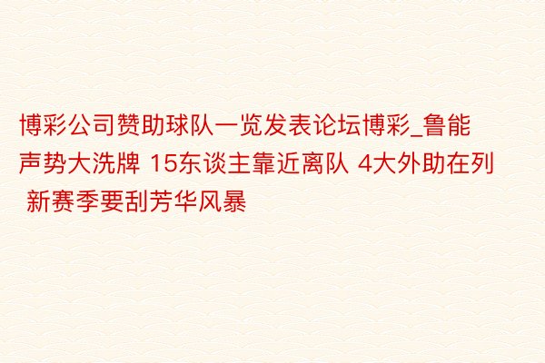 博彩公司赞助球队一览发表论坛博彩_鲁能声势大洗牌 15东谈主靠近离队 4大外助在列 新赛季要刮芳华风暴