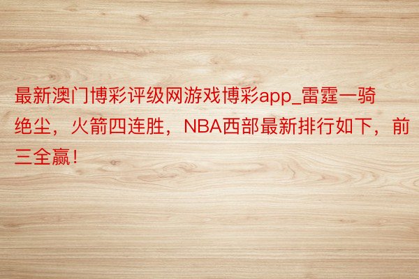 最新澳门博彩评级网游戏博彩app_雷霆一骑绝尘，火箭四连胜，NBA西部最新排行如下，前三全赢！