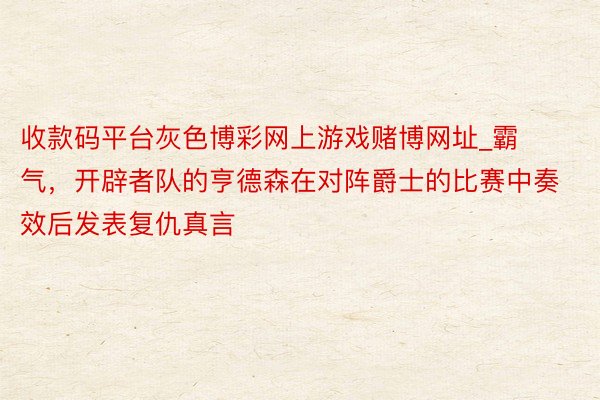 收款码平台灰色博彩网上游戏赌博网址_霸气，开辟者队的亨德森在对阵爵士的比赛中奏效后发表复仇真言