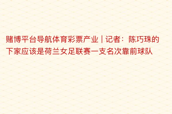 赌博平台导航体育彩票产业 | 记者：陈巧珠的下家应该是荷兰女足联赛一支名次靠前球队